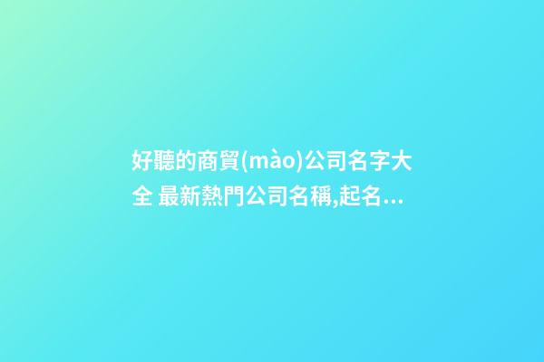 好聽的商貿(mào)公司名字大全 最新熱門公司名稱,起名之家